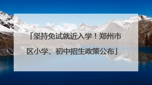 坚持免试就近入学！郑州市区小学、初中招生政策公布