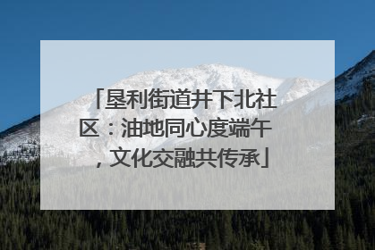 垦利街道井下北社区：油地同心度端午，文化交融共传承