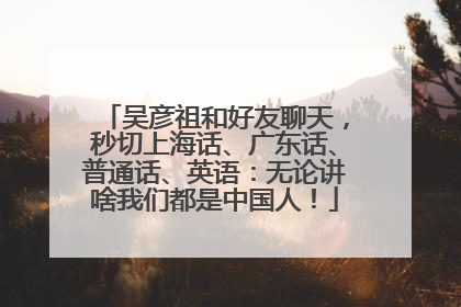 吴彦祖和好友聊天，秒切上海话、广东话、普通话、英语：无论讲啥我们都是中国人！