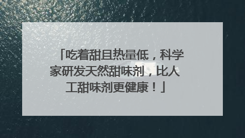 吃着甜且热量低，科学家研发天然甜味剂，比人工甜味剂更健康！