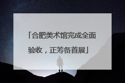 合肥美术馆完成全面验收，正筹备首展