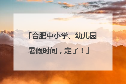 合肥中小学、幼儿园暑假时间，定了！