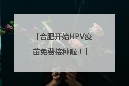 合肥开始HPV疫苗免费接种啦！