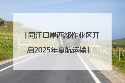 同江口岸西部作业区开启2025年夏航运输