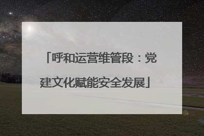 呼和运营维管段：党建文化赋能安全发展