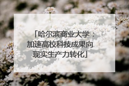 哈尔滨商业大学：加速高校科技成果向现实生产力转化