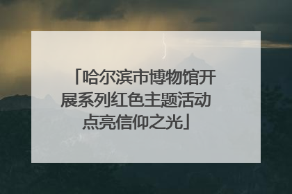 哈尔滨市博物馆开展系列红色主题活动点亮信仰之光