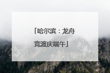 哈尔滨：龙舟竞渡庆端午