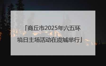 商丘市2025年六五环境日主场活动在虞城举行