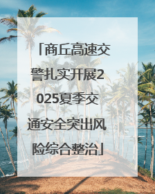 商丘高速交警扎实开展2025夏季交通安全突出风险综合整治