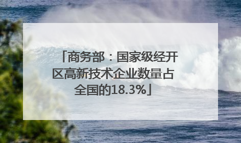 商务部：国家级经开区高新技术企业数量占全国的18.3%