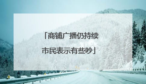 商铺广播仍持续 市民表示有些吵