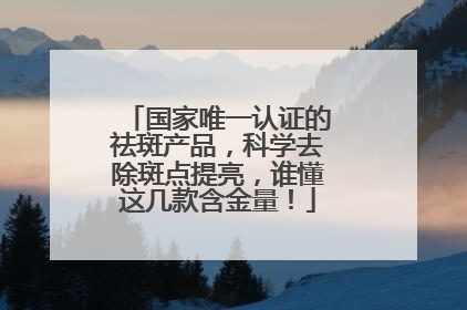 国家唯一认证的祛斑产品，科学去除斑点提亮，谁懂这几款含金量！