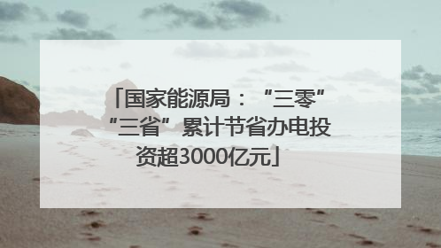 国家能源局：“三零”“三省”累计节省办电投资超3000亿元
