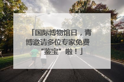 国际博物馆日，青博邀请多位专家免费“鉴宝”啦！