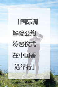国际调解院公约签署仪式在中国香港举行