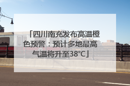 四川南充发布高温橙色预警：预计多地最高气温将升至38℃