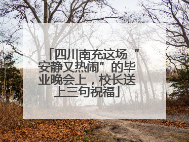 四川南充这场“安静又热闹”的毕业晚会上，校长送上三句祝福