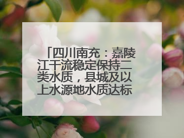 四川南充：嘉陵江干流稳定保持二类水质，县城及以上水源地水质达标率100%