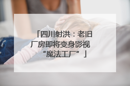 四川射洪：老旧厂房即将变身影视“魔法工厂”