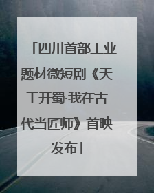 四川首部工业题材微短剧《天工开蜀·我在古代当匠师》首映发布