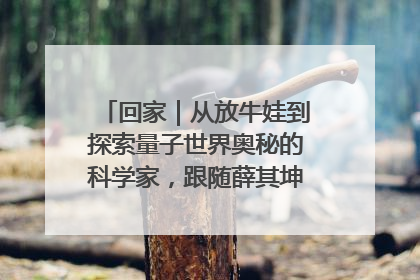 回家｜从放牛娃到探索量子世界奥秘的科学家，跟随薛其坤重访梦想起点