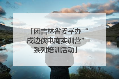 团吉林省委举办“戍边侠电商实训营”系列培训活动