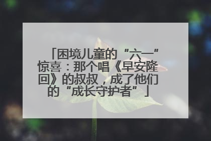 困境儿童的“六一”惊喜：那个唱《早安隆回》的叔叔，成了他们的“成长守护者”