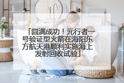 圆满成功！元行者一号验证型火箭在海阳东方航天港顺利实施海上发射回收试验