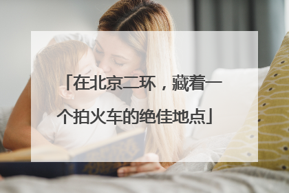 在北京二环，藏着一个拍火车的绝佳地点