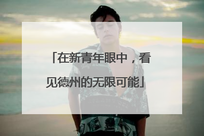 在新青年眼中，看见德州的无限可能