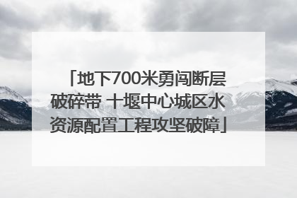 地下700米勇闯断层破碎带 十堰中心城区水资源配置工程攻坚破障