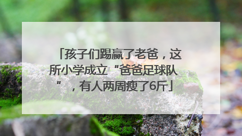 孩子们踢赢了老爸，这所小学成立“爸爸足球队”，有人两周瘦了6斤