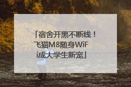 宿舍开黑不断线！飞猫M8随身WiFi成大学生新宠