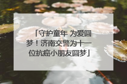 守护童年 为爱圆梦！济南交警为十一位抗癌小朋友圆梦
