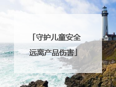 守护儿童安全 远离产品伤害