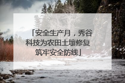 安全生产月，秀谷科技为农田土壤修复筑牢安全防线