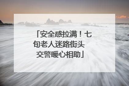 安全感拉满！七旬老人迷路街头 交警暖心相助