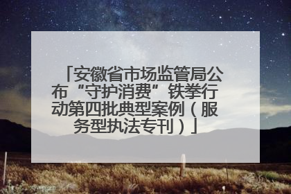 安徽省市场监管局公布“守护消费”铁拳行动第四批典型案例（服务型执法专刊）