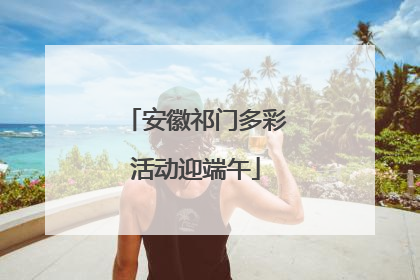 安徽祁门多彩活动迎端午