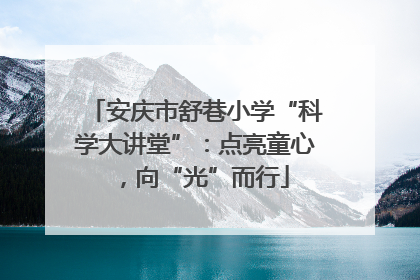 安庆市舒巷小学“科学大讲堂”：点亮童心，向“光”而行