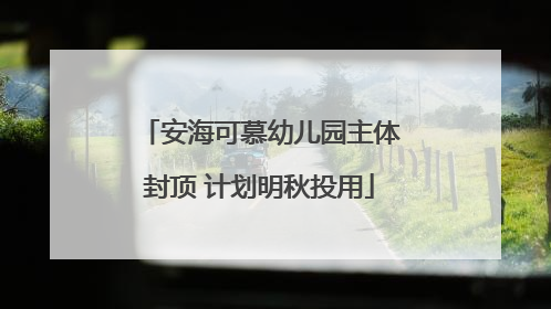 安海可慕幼儿园主体封顶 计划明秋投用