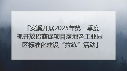 安溪开展2025年第二季度抓开放招商促项目落地暨工业园区标准化建设“拉练”活动