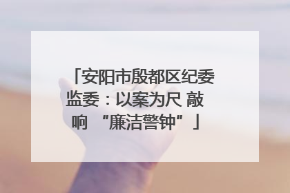 安阳市殷都区纪委监委：以案为尺 敲响 “廉洁警钟”