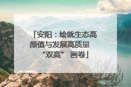 安阳：绘就生态高颜值与发展高质量 “双高” 画卷