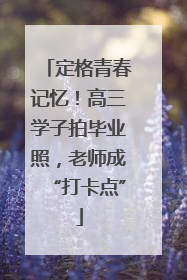 定格青春记忆！高三学子拍毕业照，老师成“打卡点”