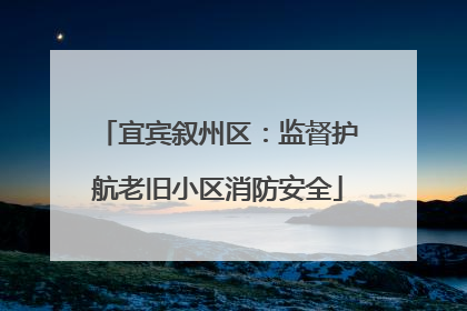 宜宾叙州区：监督护航老旧小区消防安全