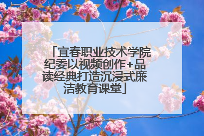 宜春职业技术学院纪委以视频创作+品读经典打造沉浸式廉洁教育课堂