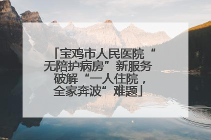 宝鸡市人民医院“无陪护病房”新服务 破解“一人住院，全家奔波”难题
