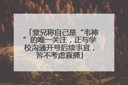 堂兄称自己是“韦神”的唯一关注，正与学校沟通开号后续事宜，暂不考虑直播